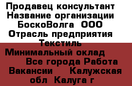 Продавец-консультант › Название организации ­ БоскоВолга, ООО › Отрасль предприятия ­ Текстиль › Минимальный оклад ­ 50 000 - Все города Работа » Вакансии   . Калужская обл.,Калуга г.